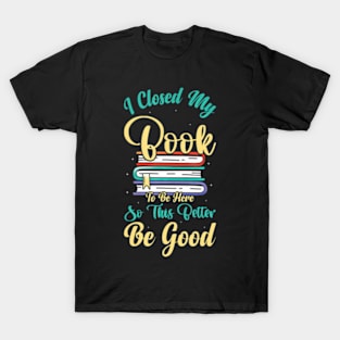 I Closed My Book To Be Here So This Better Be Good T-Shirt